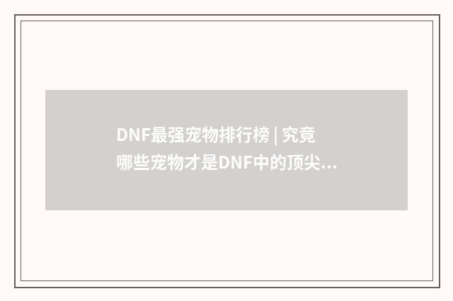 DNF最强宠物排行榜 | 究竟哪些宠物才是DNF中的顶尖存在？英文双语对照