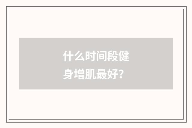 什么时间段健身增肌最好？