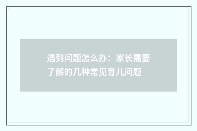 遇到问题怎么办：家长需要了解的几种常见育儿问题