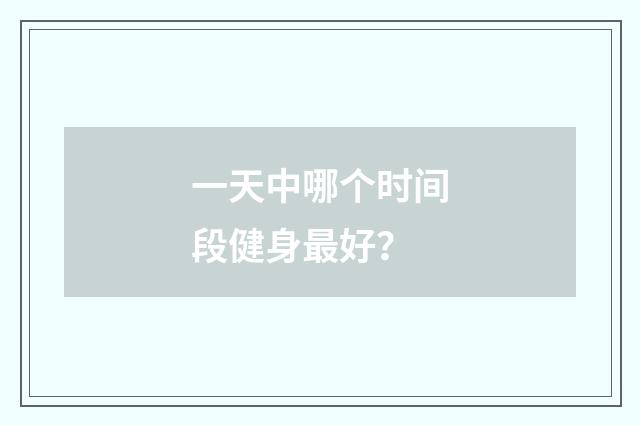 一天中哪个时间段健身最好?