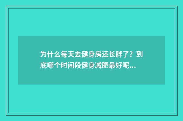 为什么每天去健身房还长胖了？到底哪个时间段健身减肥最好呢？
