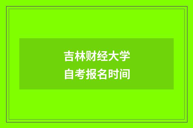 吉林财经大学自考报名时间