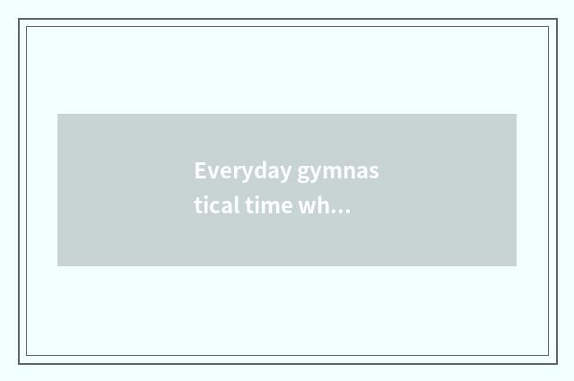 Everyday gymnastical time when paragraph best?