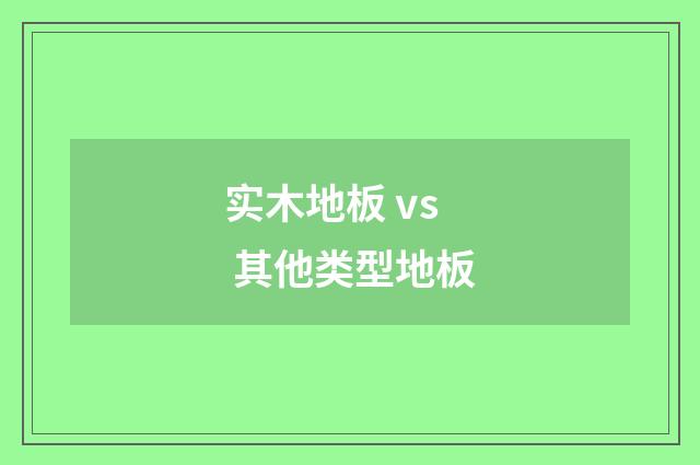 实木地板 vs 其他类型地板