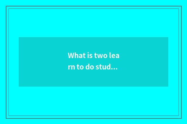 What is two learn to do study education?