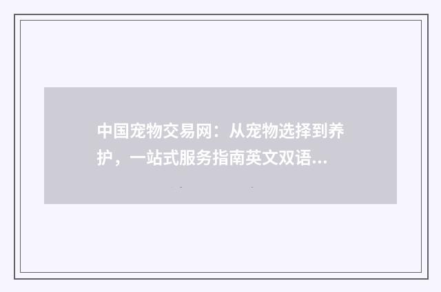 中国宠物交易网：从宠物选择到养护，一站式服务指南英文双语对照