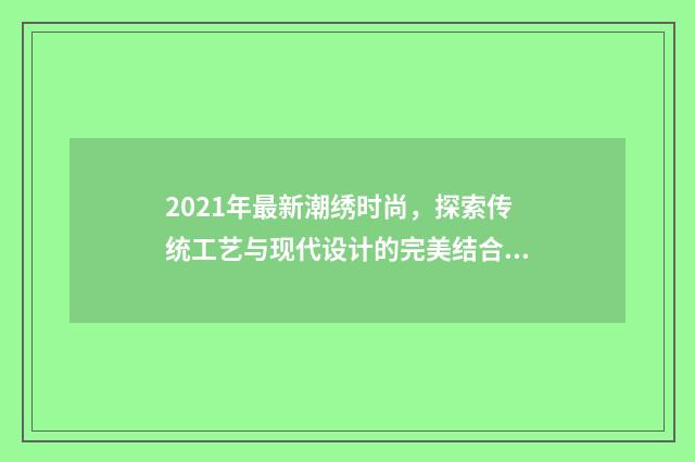 2021年最新潮绣时尚，探索传统工艺与现代设计的完美结合英文双语对照