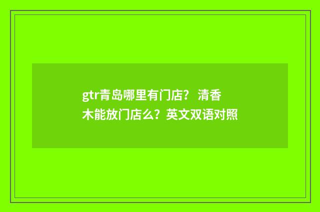 gtr青岛哪里有门店？ 清香木能放门店么？英文双语对照