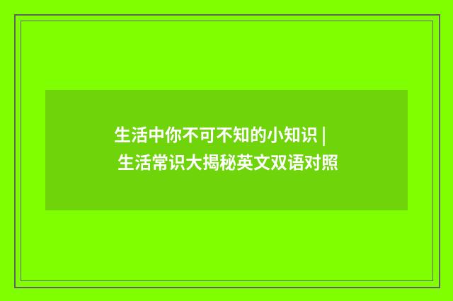 生活中你不可不知的小知识 | 生活常识大揭秘英文双语对照