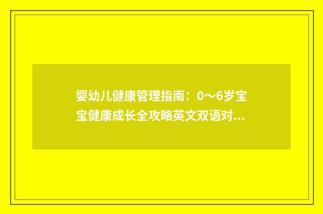 婴幼儿健康管理指南：0～6岁宝宝健康成长全攻略英文双语对照