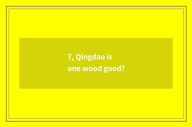 7, Qingdao is one wood good?