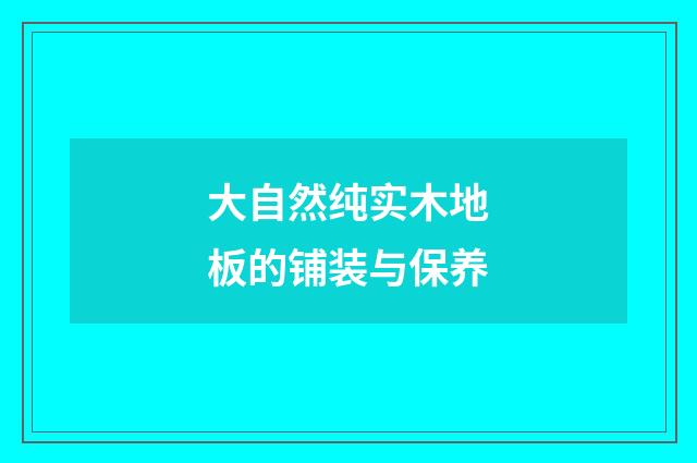 大自然纯实木地板的铺装与保养