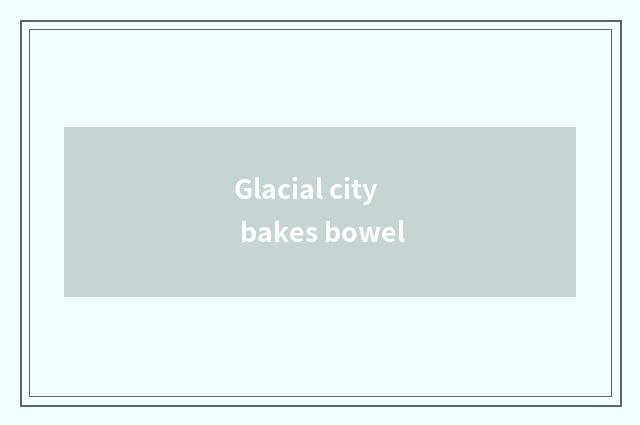 Glacial city bakes bowel