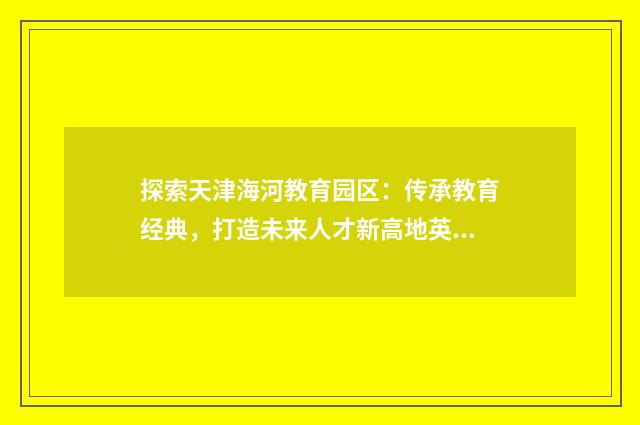 探索天津海河教育园区：传承教育经典，打造未来人才新高地英文双语对照