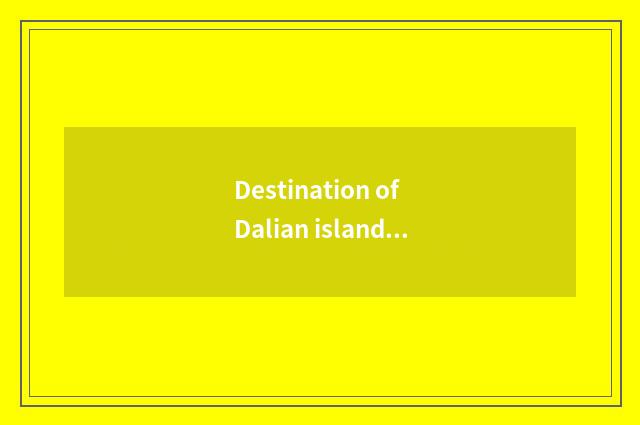 Destination of Dalian island travel is recommended