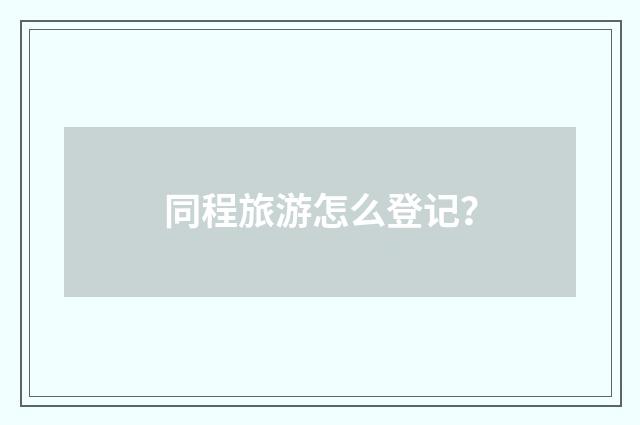 同程旅游怎么登记？
