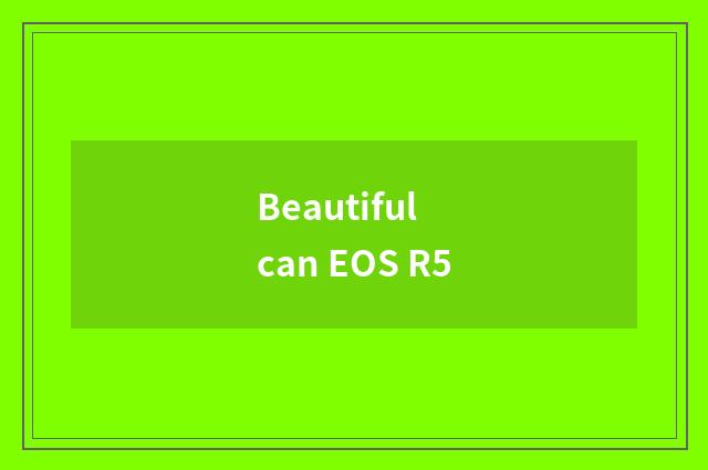 Beautiful can EOS R5