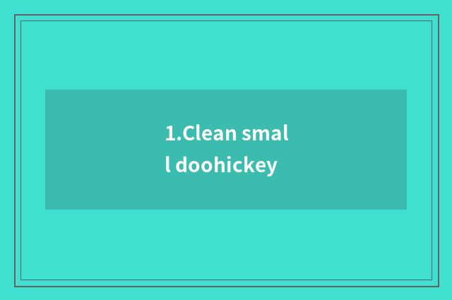 1.Clean small doohickey