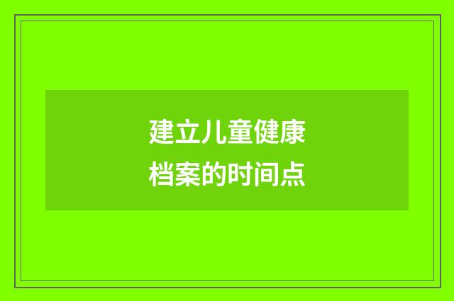建立儿童健康档案的时间点