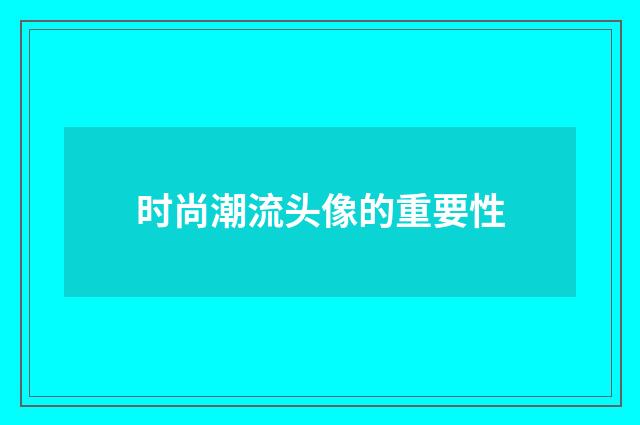 时尚潮流头像的重要性