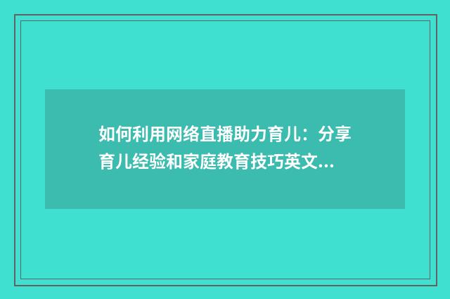 如何利用网络直播助力育儿：分享育儿经验和家庭教育技巧英文双语对照