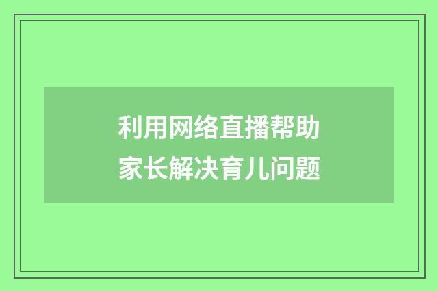 利用网络直播帮助家长解决育儿问题