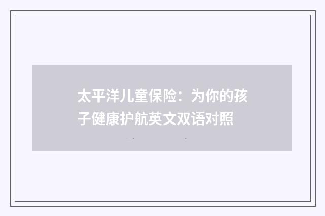 太平洋儿童保险：为你的孩子健康护航英文双语对照