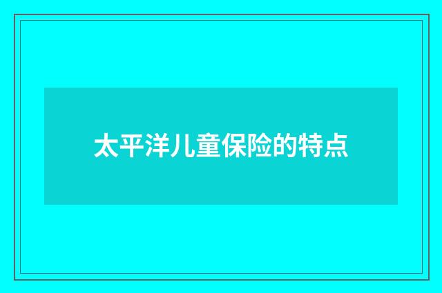 太平洋儿童保险的特点