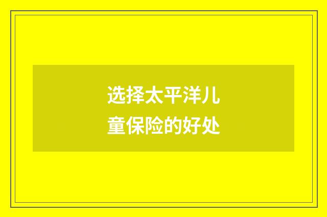 选择太平洋儿童保险的好处