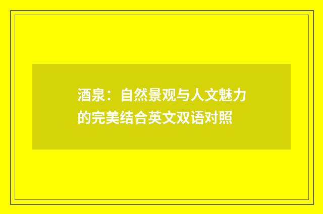 酒泉：自然景观与人文魅力的完美结合英文双语对照
