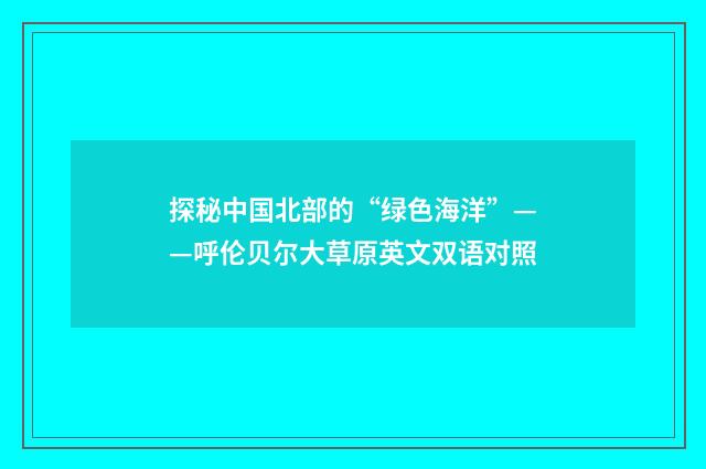 探秘中国北部的“绿色海洋”——呼伦贝尔大草原英文双语对照