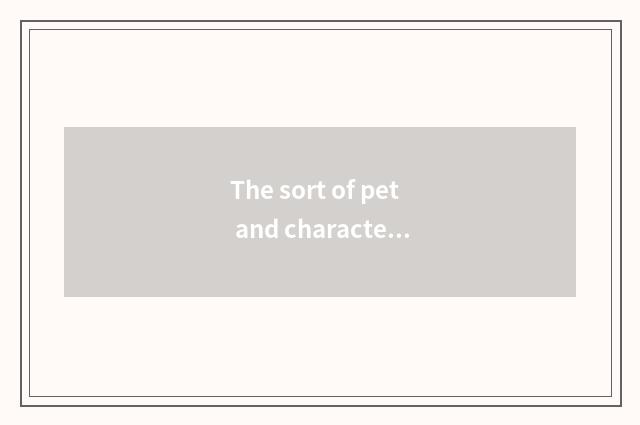 The sort of pet and characteristic