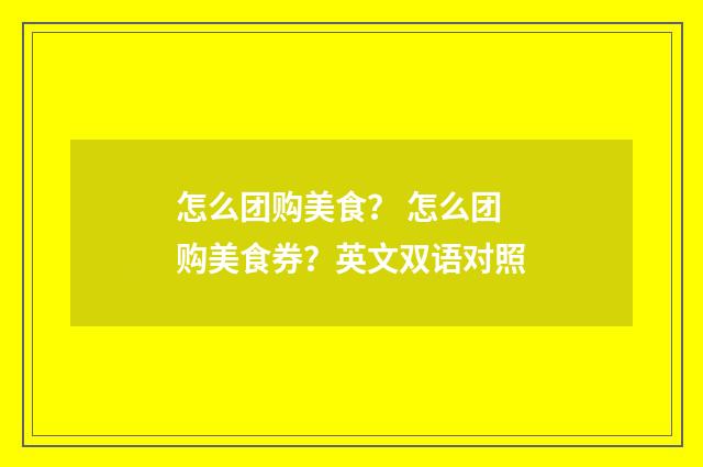 怎么团购美食? 怎么团购美食券?英文双语对照