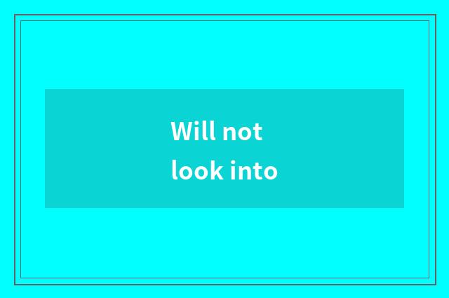 Will not look into