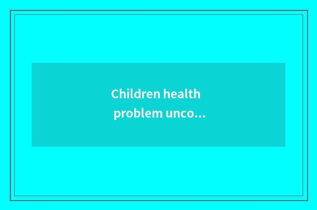 Children health problem uncovers secret greatly