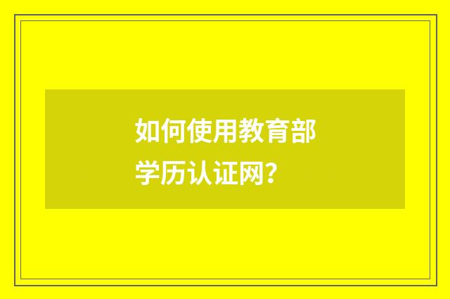 如何使用教育部学历认证网？