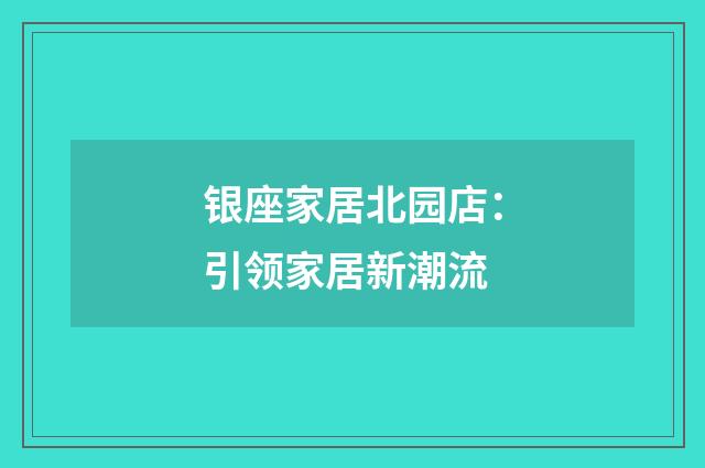 银座家居北园店：引领家居新潮流