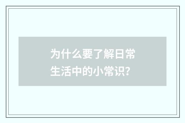 为什么要了解日常生活中的小常识？