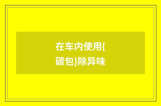 在车内使用{碳包}除异味