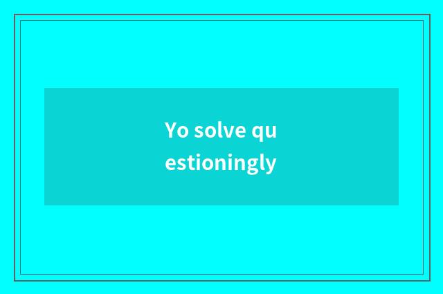 Yo solve questioningly