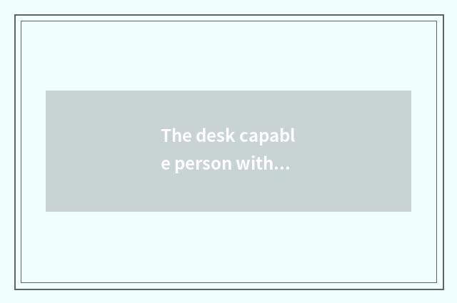 The desk capable person with right choice is qualitative