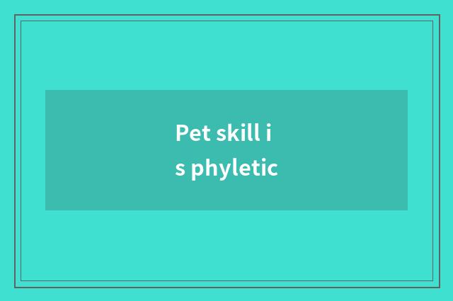 Pet skill is phyletic