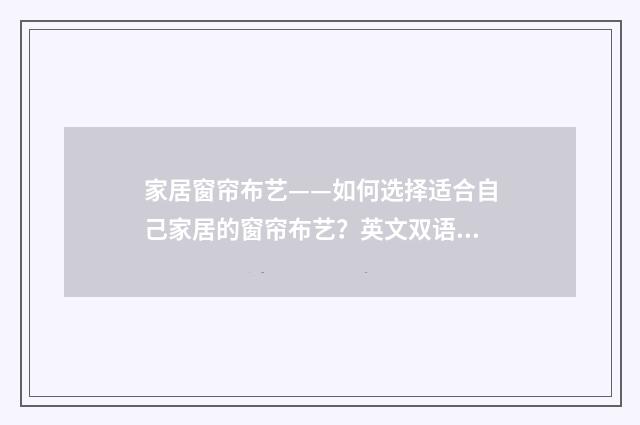 家居窗帘布艺——如何选择适合自己家居的窗帘布艺？英文双语对照