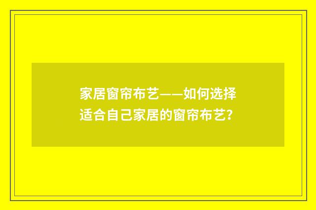 家居窗帘布艺——如何选择适合自己家居的窗帘布艺？