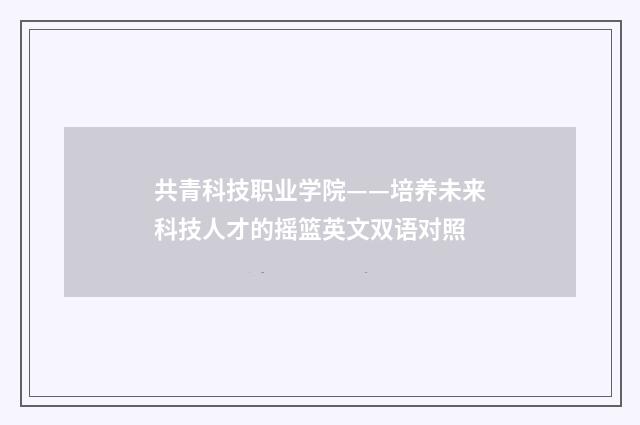 共青科技职业学院——培养未来科技人才的摇篮英文双语对照