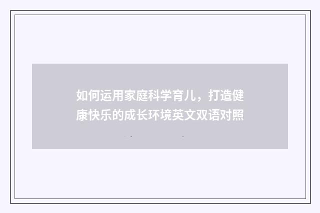 如何运用家庭科学育儿,打造健康快乐的成长环境英文双语对照