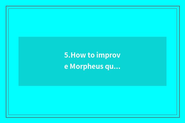 5.How to improve Morpheus quality?