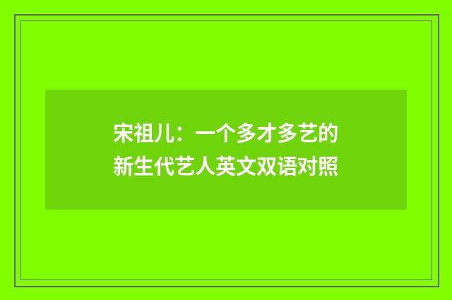 宋祖儿：一个多才多艺的新生代艺人英文双语对照