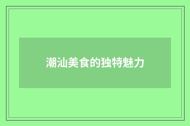 潮汕美食的独特魅力