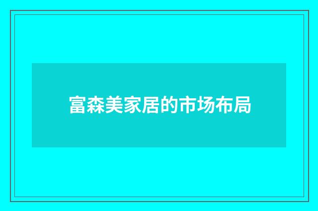 富森美家居的市场布局